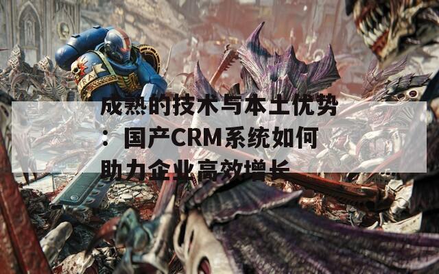 成熟的技术与本土优势：国产CRM系统如何助力企业高效增长