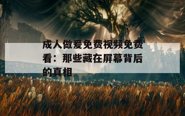 成人做爰免费视频免费看：那些藏在屏幕背后的真相