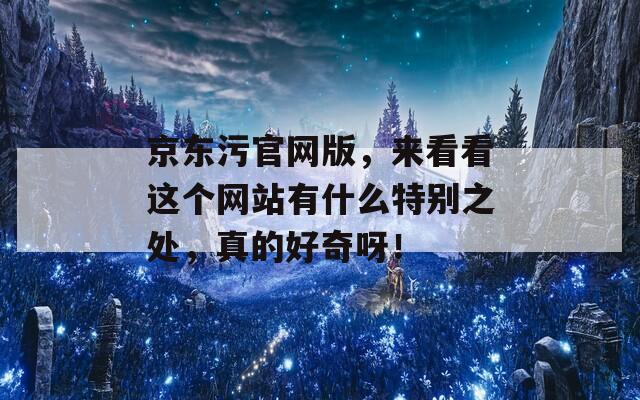 京东污官网版，来看看这个网站有什么特别之处，真的好奇呀！