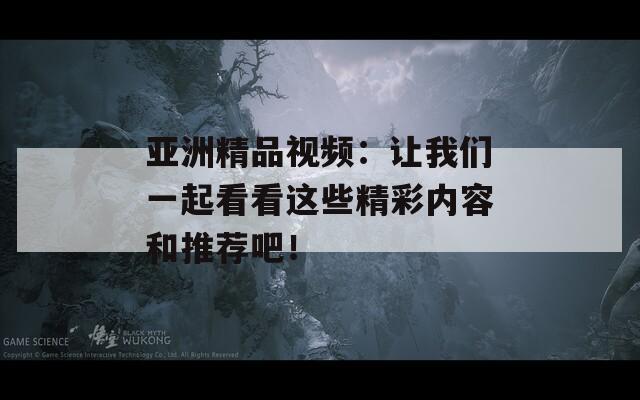 亚洲精品视频：让我们一起看看这些精彩内容和推荐吧！