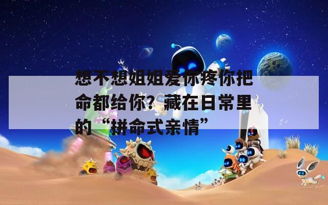 想不想姐姐爱你疼你把命都给你？藏在日常里的“拼命式亲情”