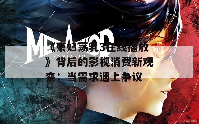 《豪妇荡乳3在线播放》背后的影视消费新观察：当需求遇上争议