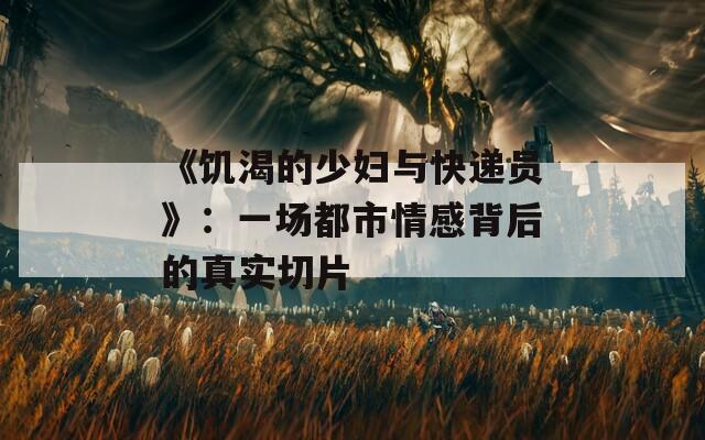 《饥渴的少妇与快递员》：一场都市情感背后的真实切片