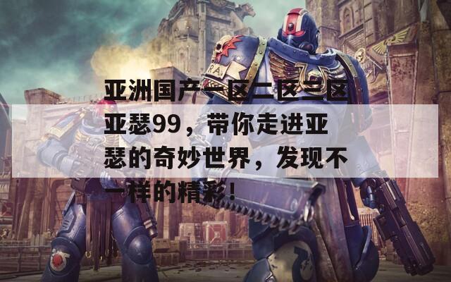 亚洲国产一区二区三区亚瑟99，带你走进亚瑟的奇妙世界，发现不一样的精彩！