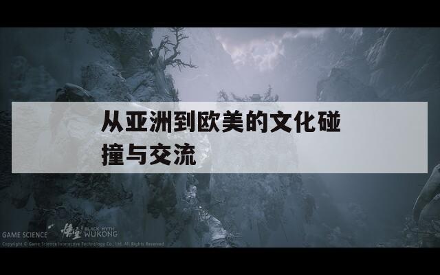 从亚洲到欧美的文化碰撞与交流
