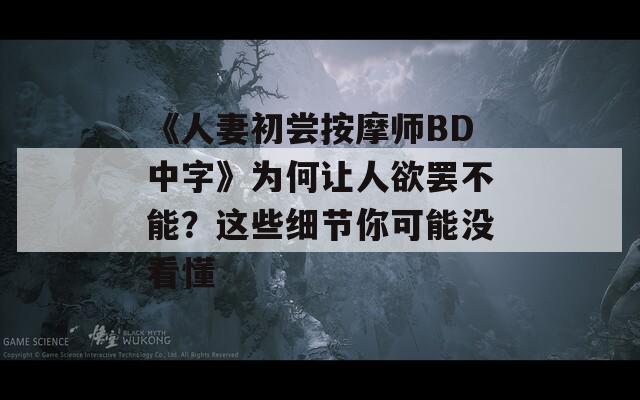 《人妻初尝按摩师BD中字》为何让人欲罢不能？这些细节你可能没看懂