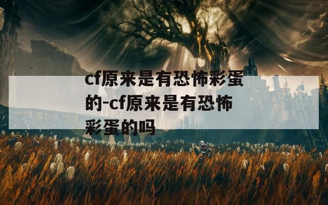 cf原来是有恐怖彩蛋的-cf原来是有恐怖彩蛋的吗