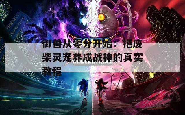 御兽从零分开始：把废柴灵宠养成战神的真实教程