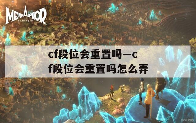 cf段位会重置吗—cf段位会重置吗怎么弄