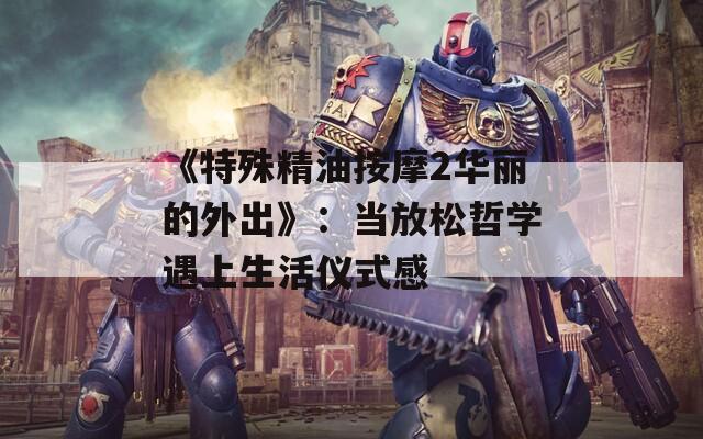 《特殊精油按摩2华丽的外出》：当放松哲学遇上生活仪式感