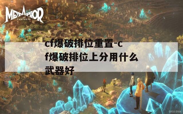 cf爆破排位重置-cf爆破排位上分用什么武器好