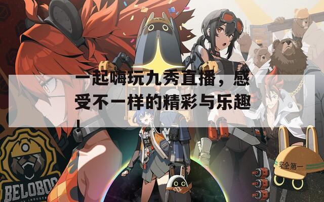 一起嗨玩九秀直播，感受不一样的精彩与乐趣！