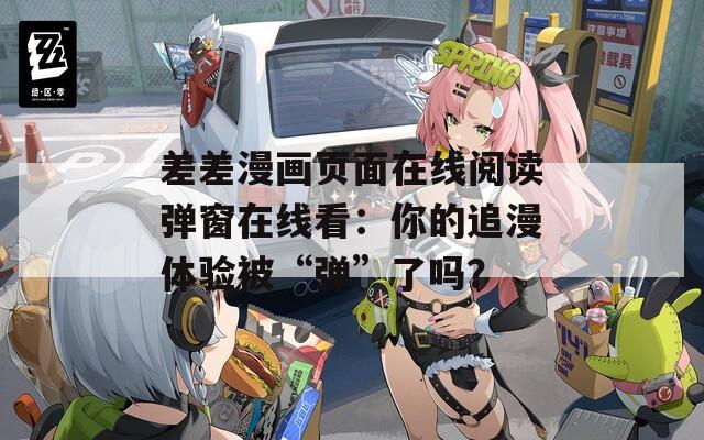 差差漫画页面在线阅读弹窗在线看：你的追漫体验被“弹”了吗？