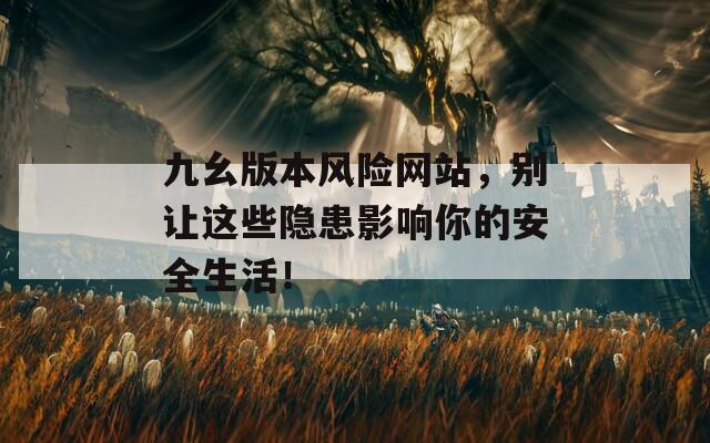 九幺版本风险网站，别让这些隐患影响你的安全生活！