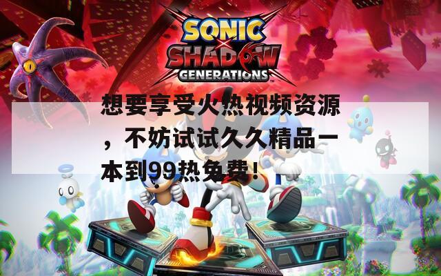 想要享受火热视频资源，不妨试试久久精品一本到99热免费！