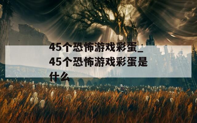 45个恐怖游戏彩蛋_45个恐怖游戏彩蛋是什么