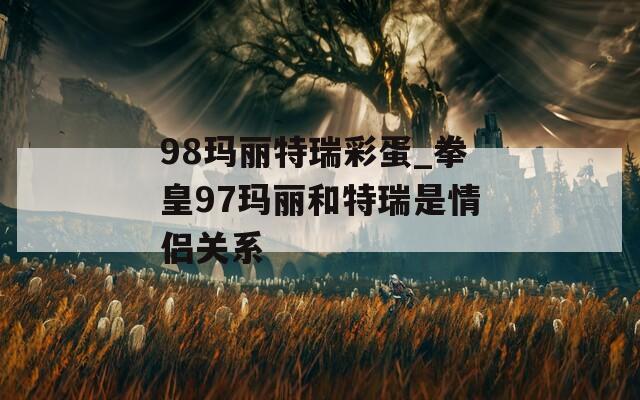 98玛丽特瑞彩蛋_拳皇97玛丽和特瑞是情侣关系