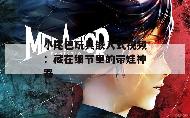 小尾巴玩具嵌入式视频：藏在细节里的带娃神器