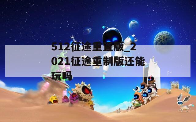 512征途重置版_2021征途重制版还能玩吗