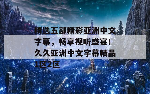 精选五部精彩亚洲中文字幕，畅享视听盛宴！久久亚洲中文字幕精品1区2区