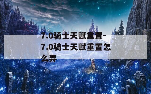 7.0骑士天赋重置-7.0骑士天赋重置怎么弄
