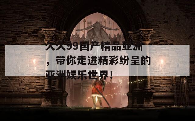 久久99国产精品亚洲，带你走进精彩纷呈的亚洲娱乐世界！