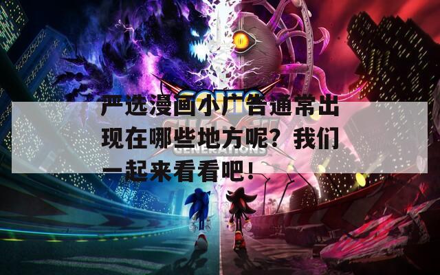 严选漫画小广告通常出现在哪些地方呢？我们一起来看看吧！