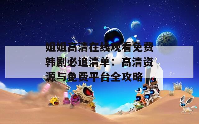 姐姐高清在线观看免费韩剧必追清单：高清资源与免费平台全攻略