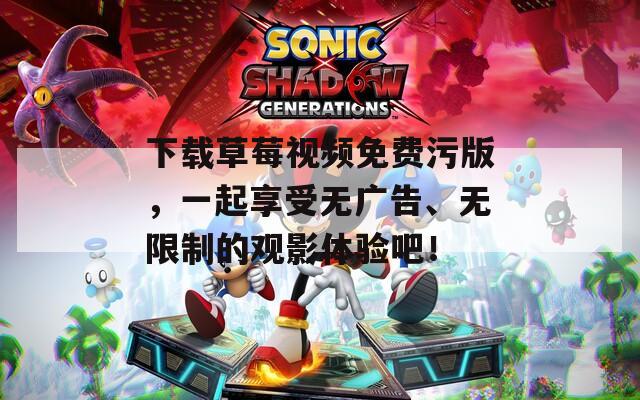 下载草莓视频免费污版，一起享受无广告、无限制的观影体验吧！
