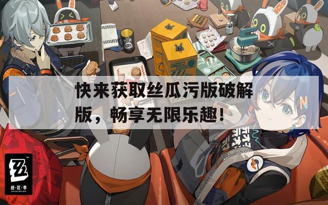 快来获取丝瓜污版破解版，畅享无限乐趣！