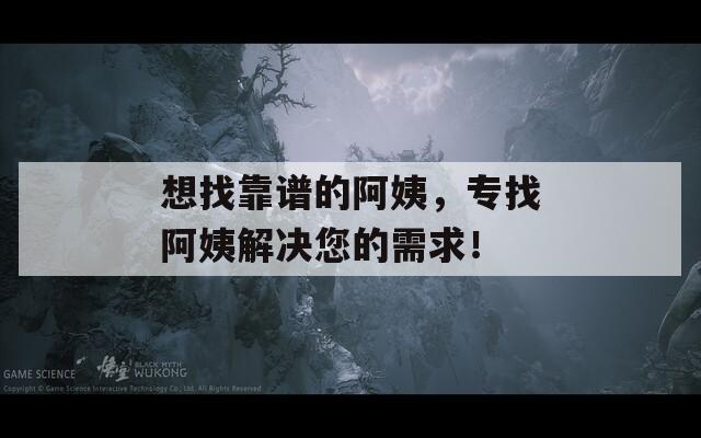 想找靠谱的阿姨，专找阿姨解决您的需求！