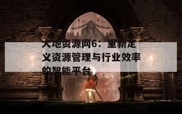 大地资源网6：重新定义资源管理与行业效率的智能平台