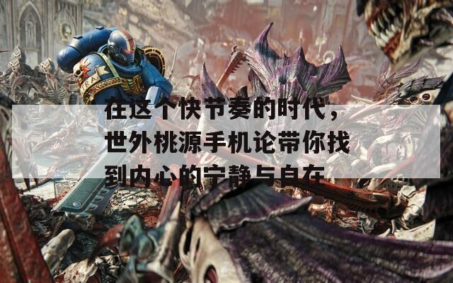 在这个快节奏的时代，世外桃源手机论带你找到内心的宁静与自在