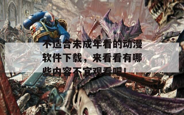 不适合未成年看的动漫软件下载，来看看有哪些内容不宜观看吧！