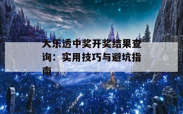 大乐透中奖开奖结果查询：实用技巧与避坑指南