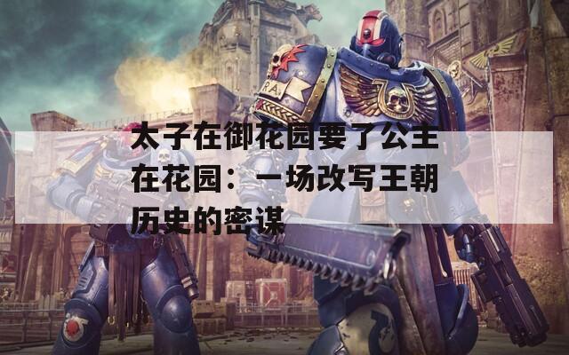 太子在御花园要了公主在花园：一场改写王朝历史的密谋