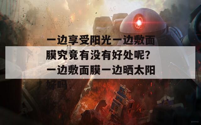 一边享受阳光一边敷面膜究竟有没有好处呢？一边敷面膜一边晒太阳好吗