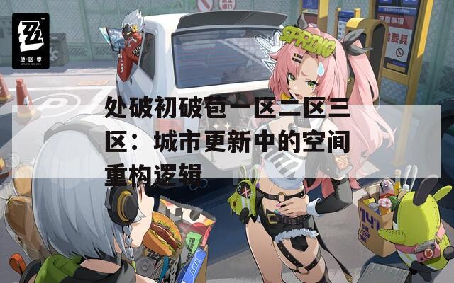 处破初破苞一区二区三区：城市更新中的空间重构逻辑