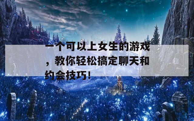 一个可以上女生的游戏，教你轻松搞定聊天和约会技巧！