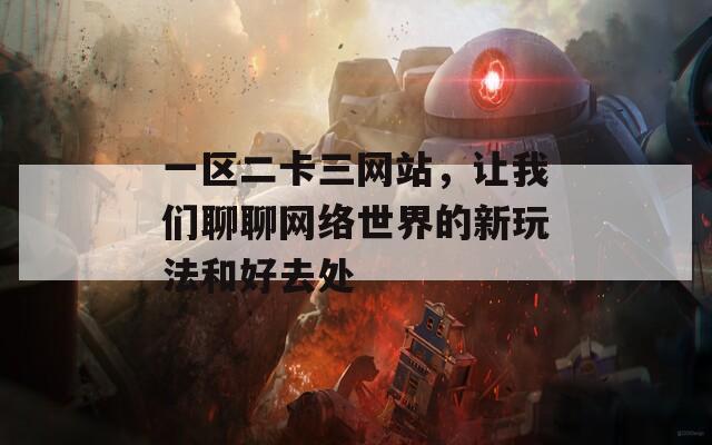 一区二卡三网站，让我们聊聊网络世界的新玩法和好去处