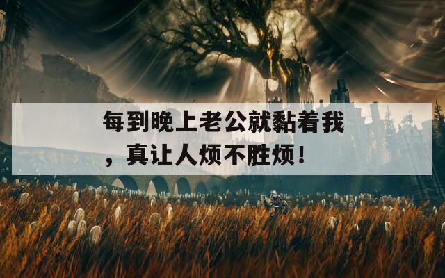 每到晚上老公就黏着我，真让人烦不胜烦！