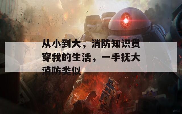 从小到大，消防知识贯穿我的生活，一手抚大消防类似