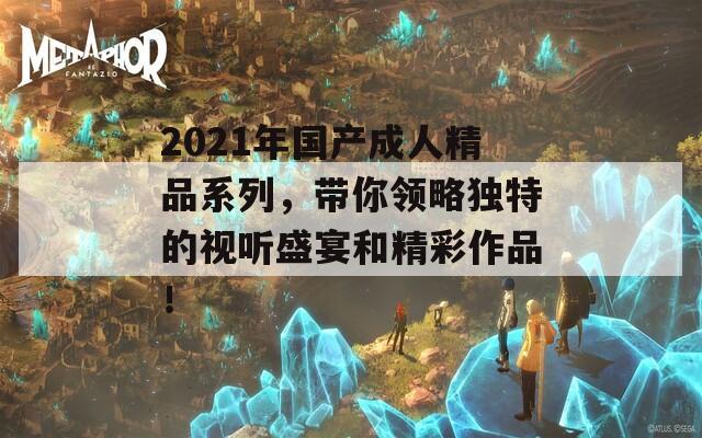 2021年国产成人精品系列，带你领略独特的视听盛宴和精彩作品！