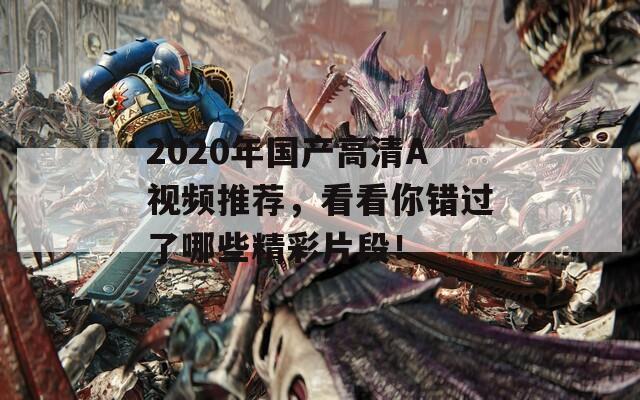 2020年国产高清A视频推荐，看看你错过了哪些精彩片段！