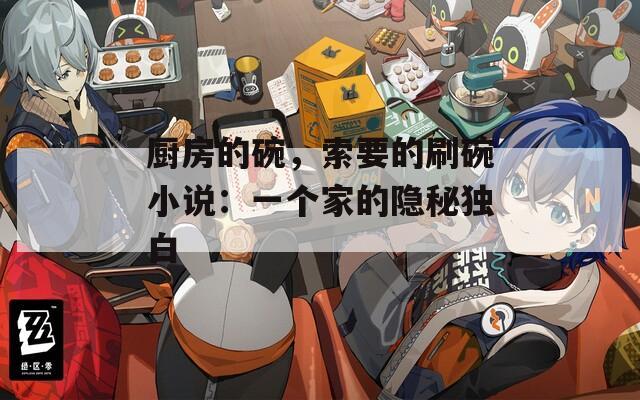 厨房的碗，索要的刷碗小说：一个家的隐秘独白