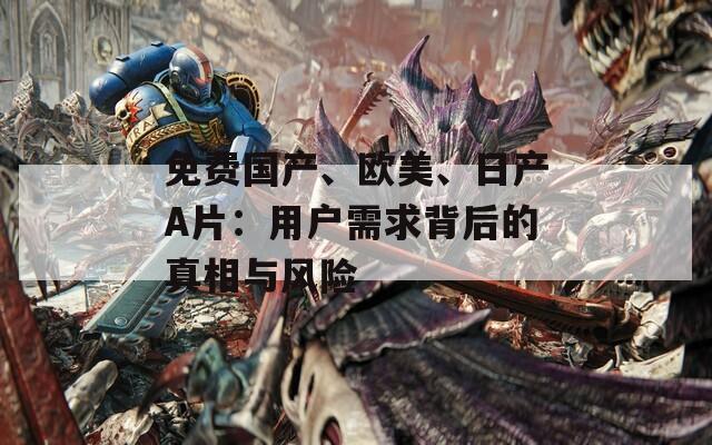 免费国产、欧美、日产A片：用户需求背后的真相与风险