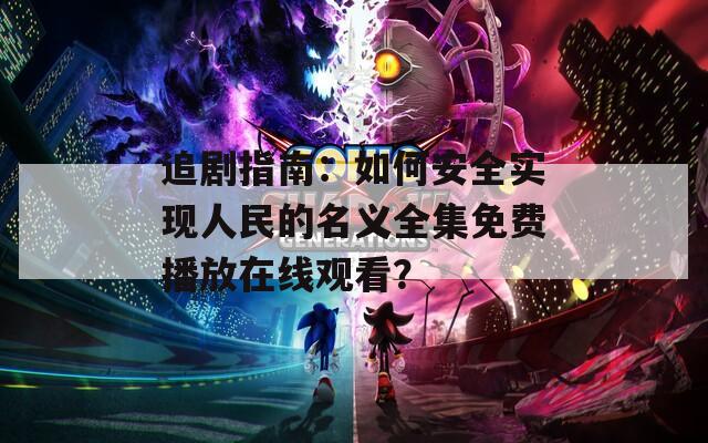 追剧指南：如何安全实现人民的名义全集免费播放在线观看？