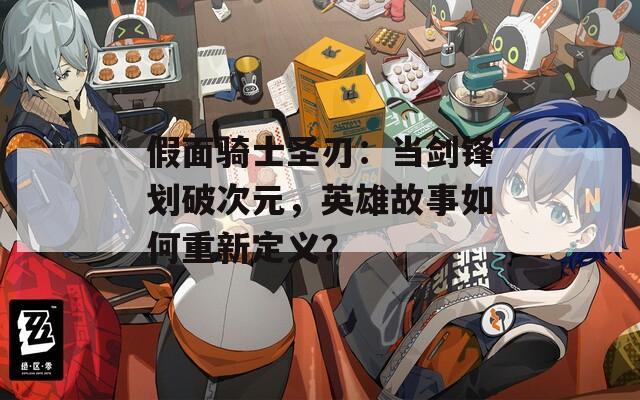 假面骑士圣刃：当剑锋划破次元，英雄故事如何重新定义？