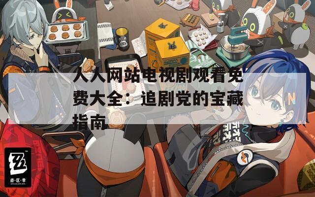 人人网站电视剧观看免费大全：追剧党的宝藏指南