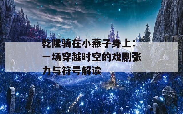 乾隆骑在小燕子身上：一场穿越时空的戏剧张力与符号解读